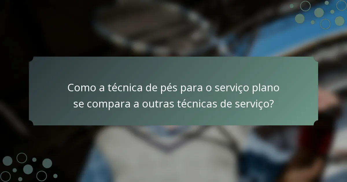 Como a técnica de pés para o serviço plano se compara a outras técnicas de serviço?