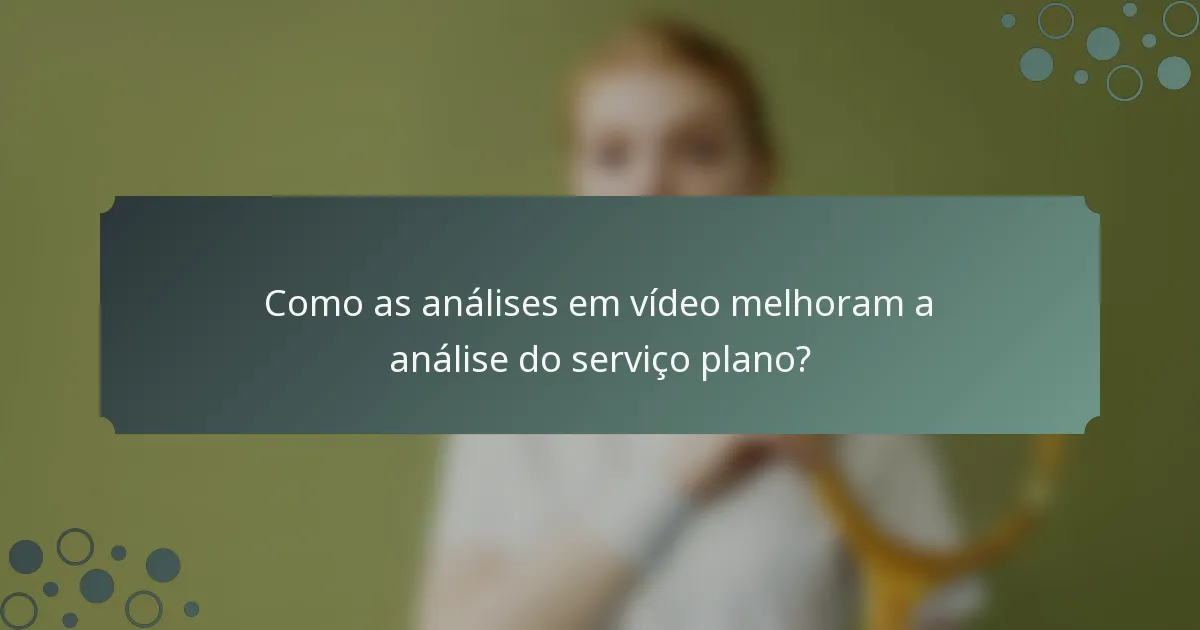 Como as análises em vídeo melhoram a análise do serviço plano?