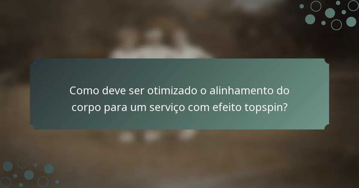 Como deve ser otimizado o alinhamento do corpo para um serviço com efeito topspin?