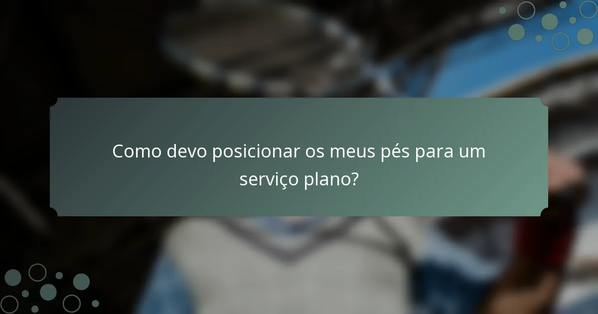 Como devo posicionar os meus pés para um serviço plano?