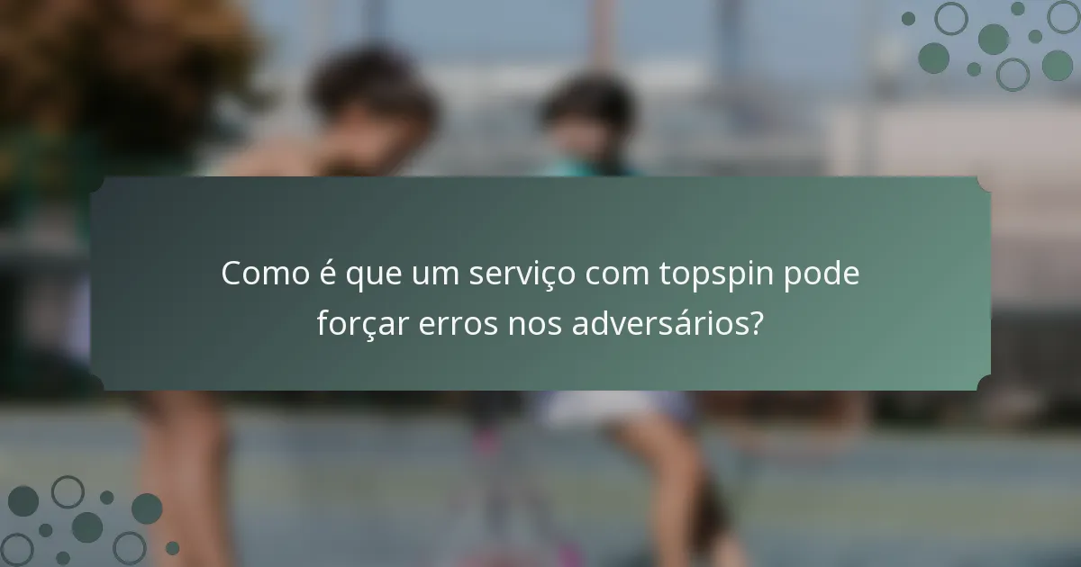 Como é que um serviço com topspin pode forçar erros nos adversários?