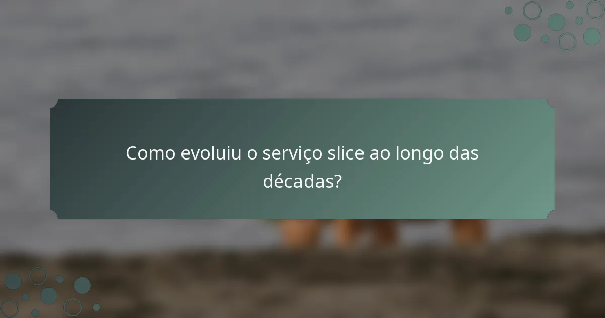 Como evoluiu o serviço slice ao longo das décadas?