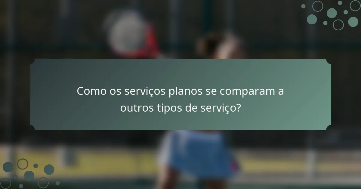 Como os serviços planos se comparam a outros tipos de serviço?