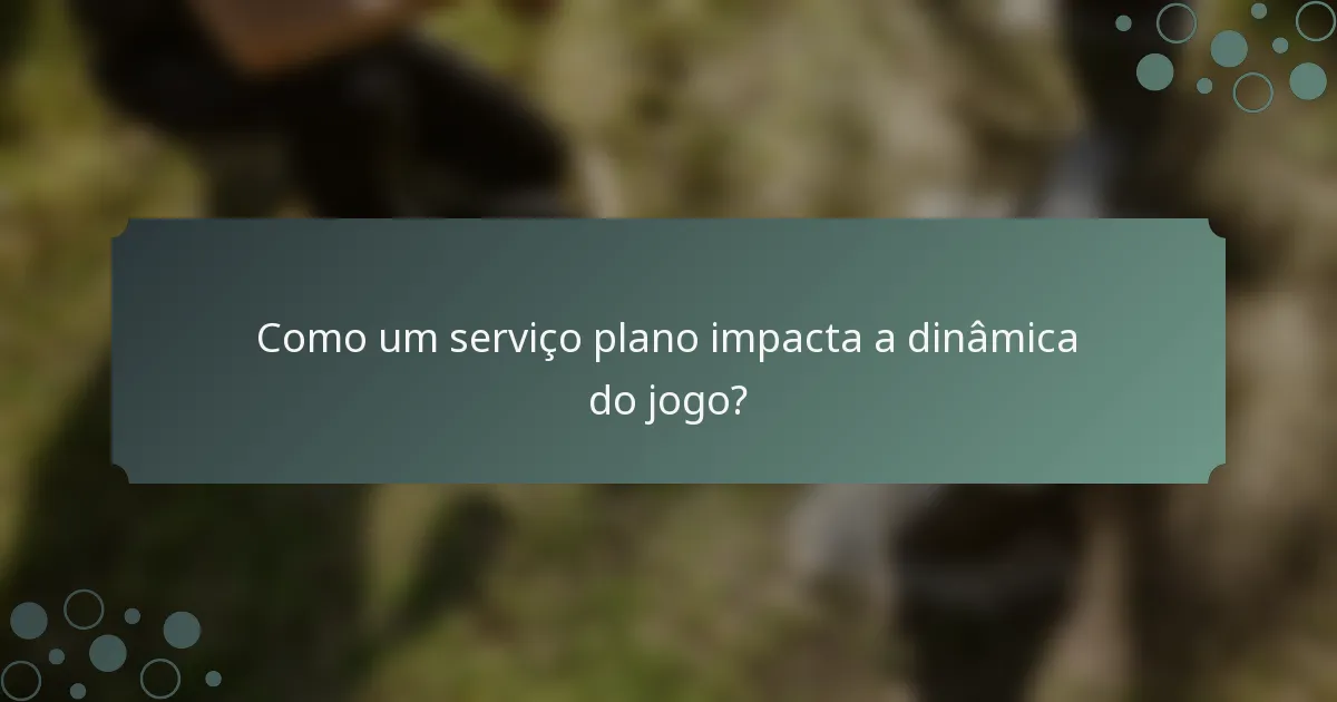 Como um serviço plano impacta a dinâmica do jogo?