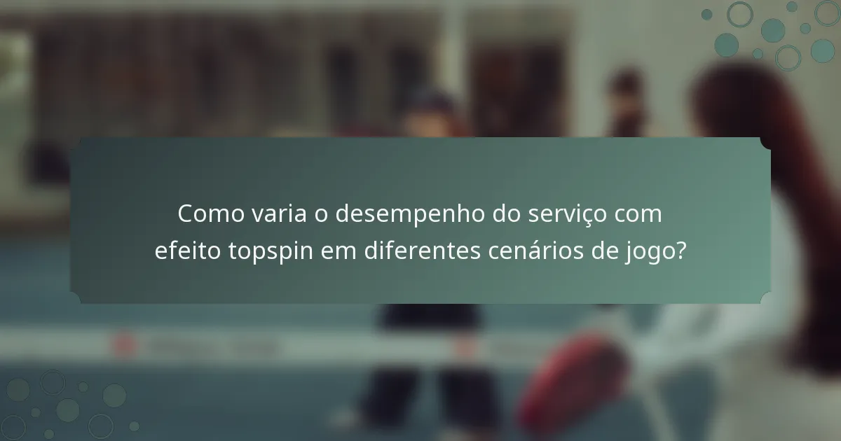 Como varia o desempenho do serviço com efeito topspin em diferentes cenários de jogo?