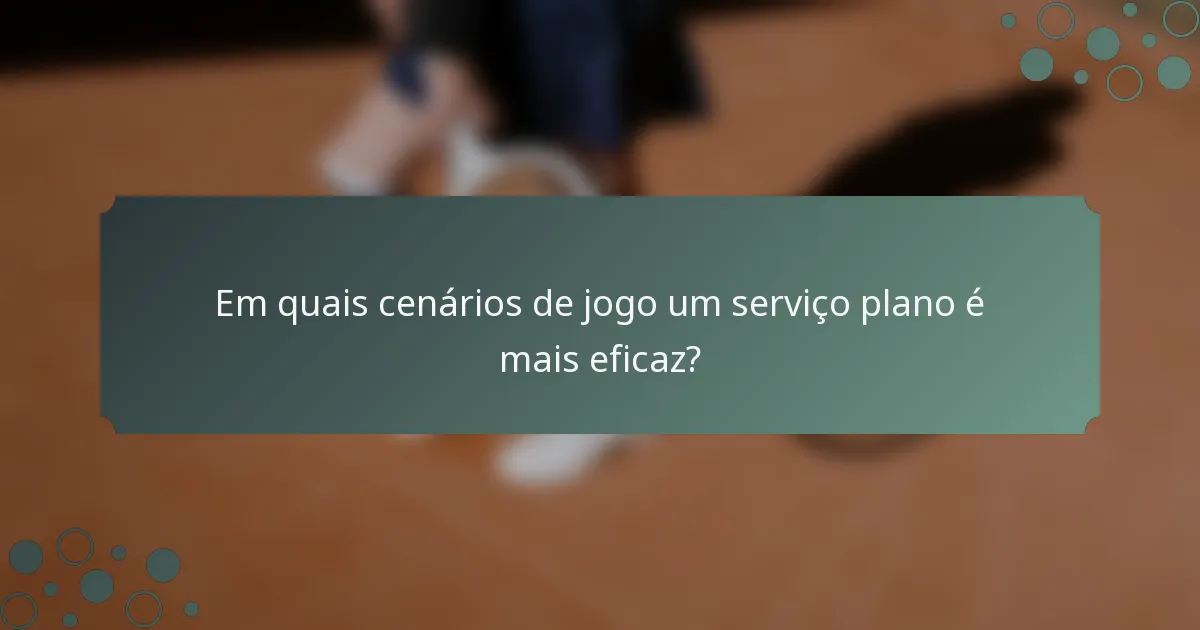 Em quais cenários de jogo um serviço plano é mais eficaz?