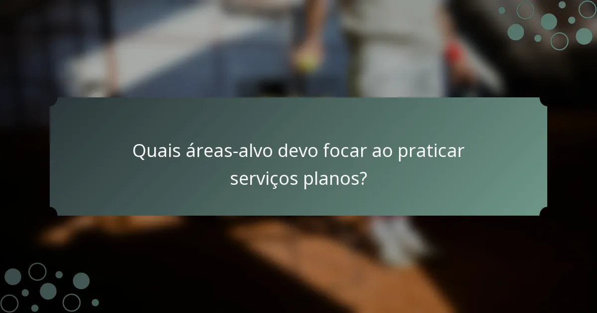 Quais áreas-alvo devo focar ao praticar serviços planos?