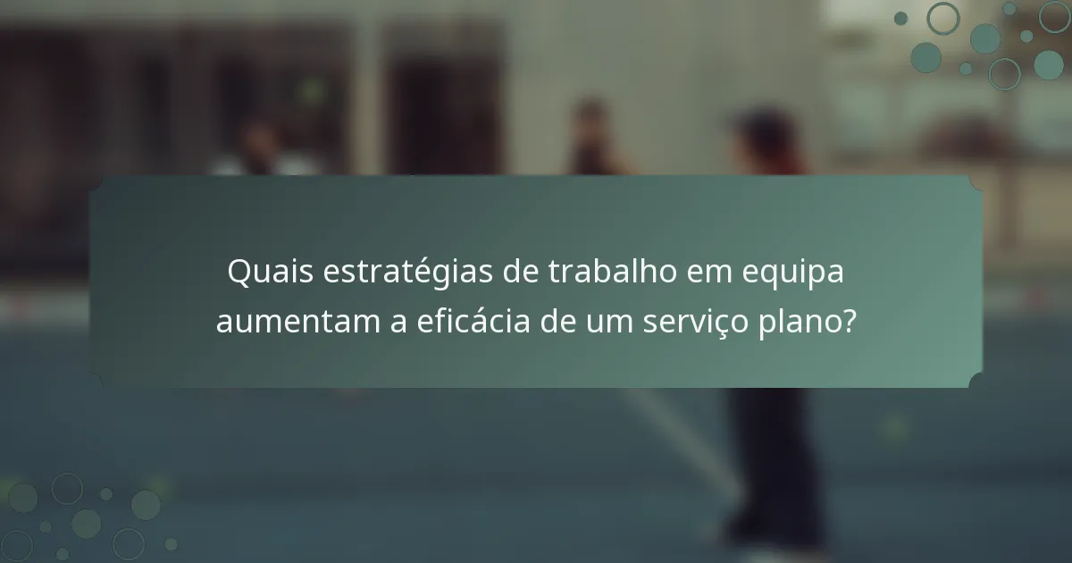 Quais estratégias de trabalho em equipa aumentam a eficácia de um serviço plano?