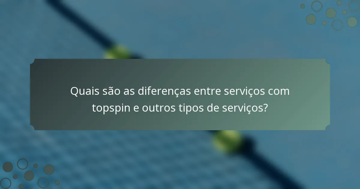 Quais são as diferenças entre serviços com topspin e outros tipos de serviços?
