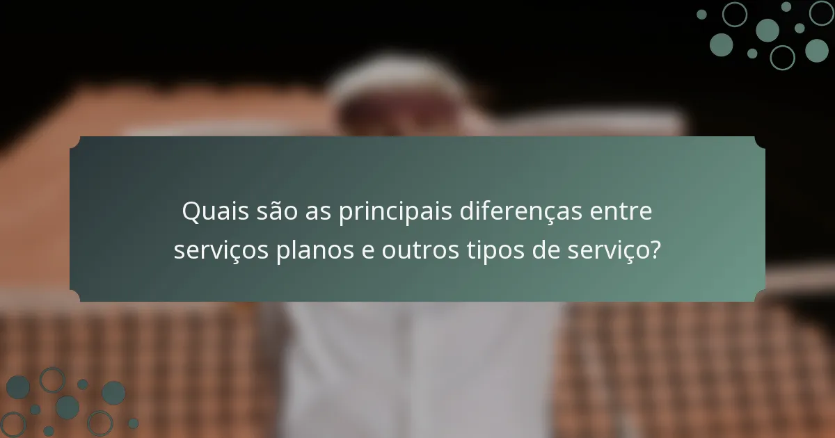 Quais são as principais diferenças entre serviços planos e outros tipos de serviço?