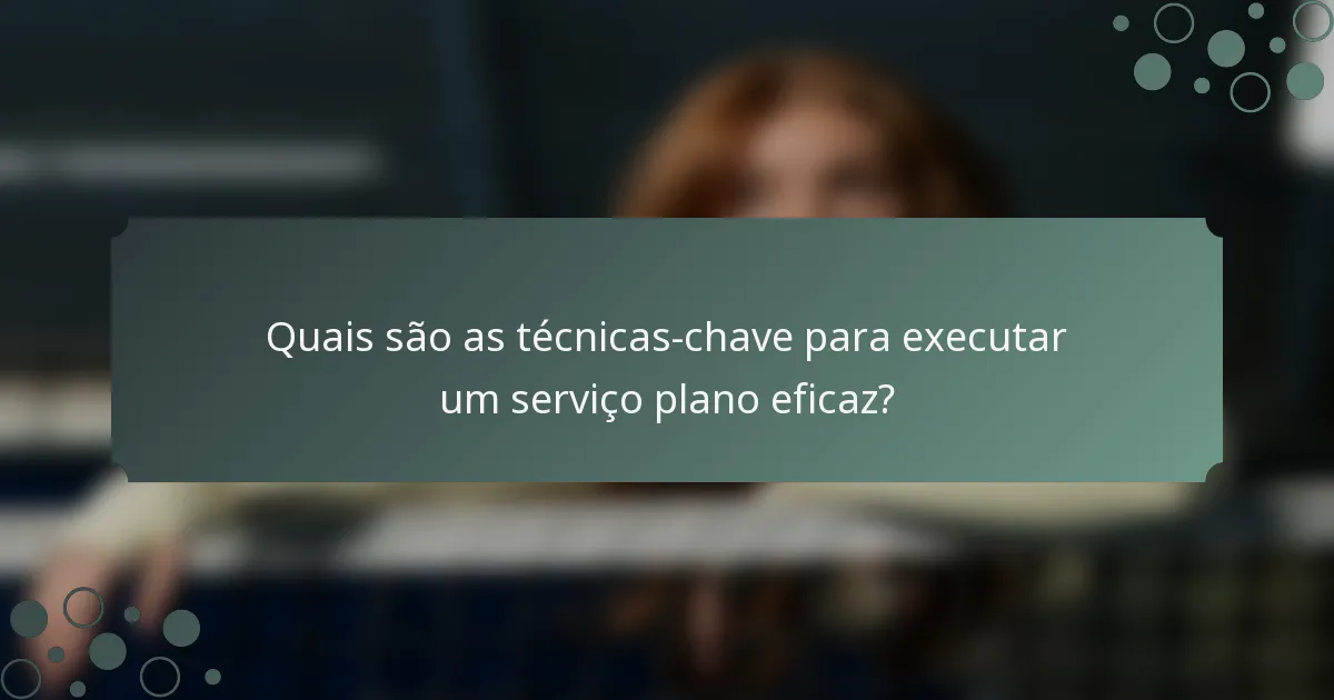 Quais são as técnicas-chave para executar um serviço plano eficaz?