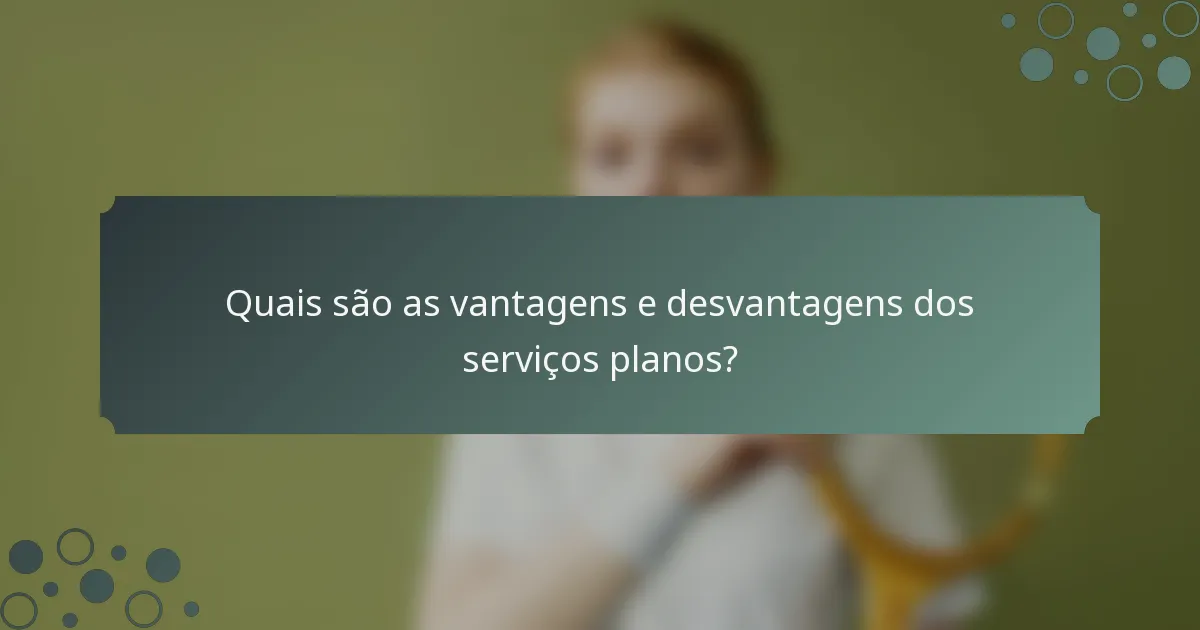 Quais são as vantagens e desvantagens dos serviços planos?