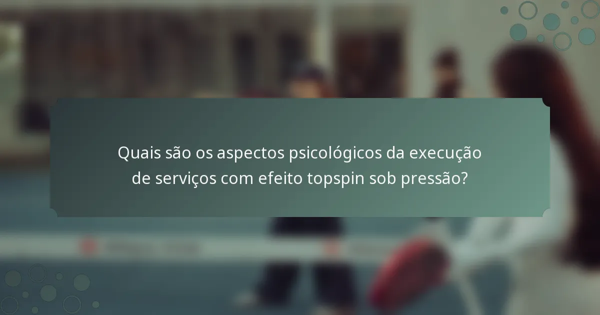 Quais são os aspectos psicológicos da execução de serviços com efeito topspin sob pressão?