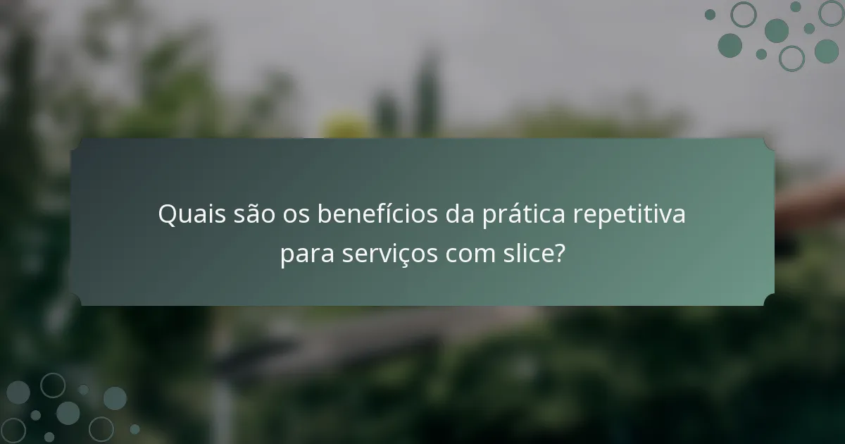 Quais são os benefícios da prática repetitiva para serviços com slice?