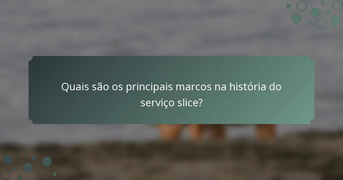 Quais são os principais marcos na história do serviço slice?