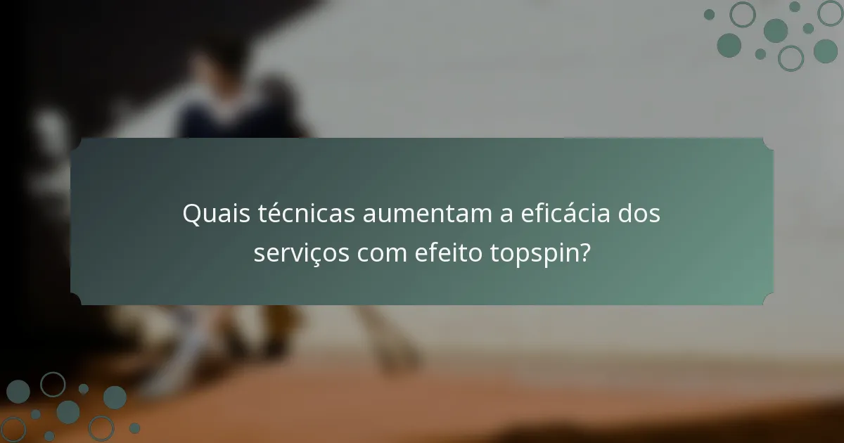 Quais técnicas aumentam a eficácia dos serviços com efeito topspin?