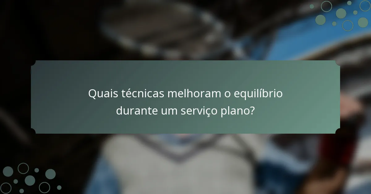 Quais técnicas melhoram o equilíbrio durante um serviço plano?