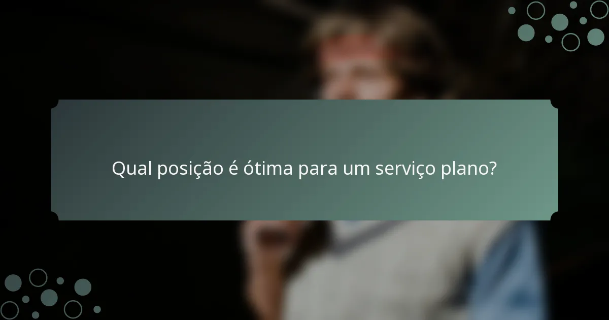 Qual posição é ótima para um serviço plano?