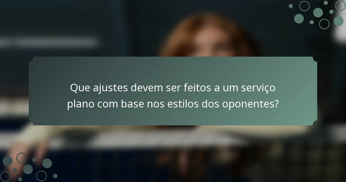 Que ajustes devem ser feitos a um serviço plano com base nos estilos dos oponentes?