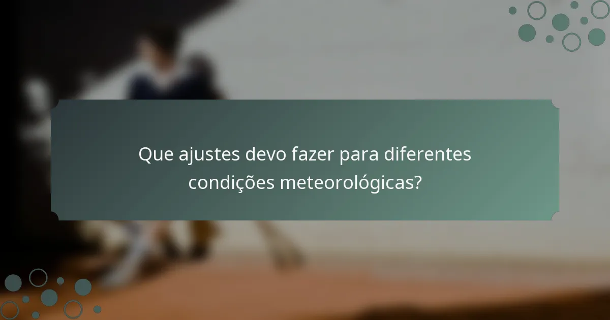 Que ajustes devo fazer para diferentes condições meteorológicas?