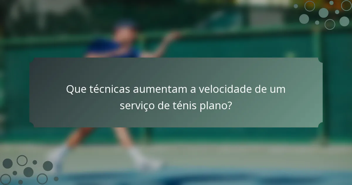 Que técnicas aumentam a velocidade de um serviço de ténis plano?