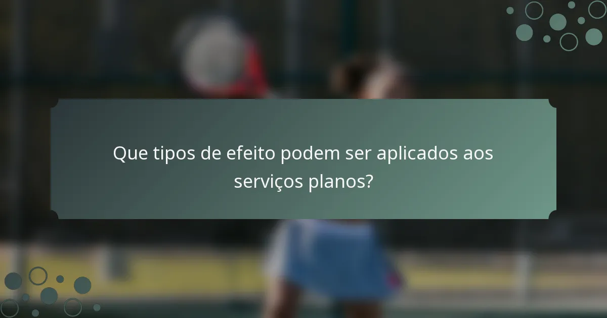 Que tipos de efeito podem ser aplicados aos serviços planos?